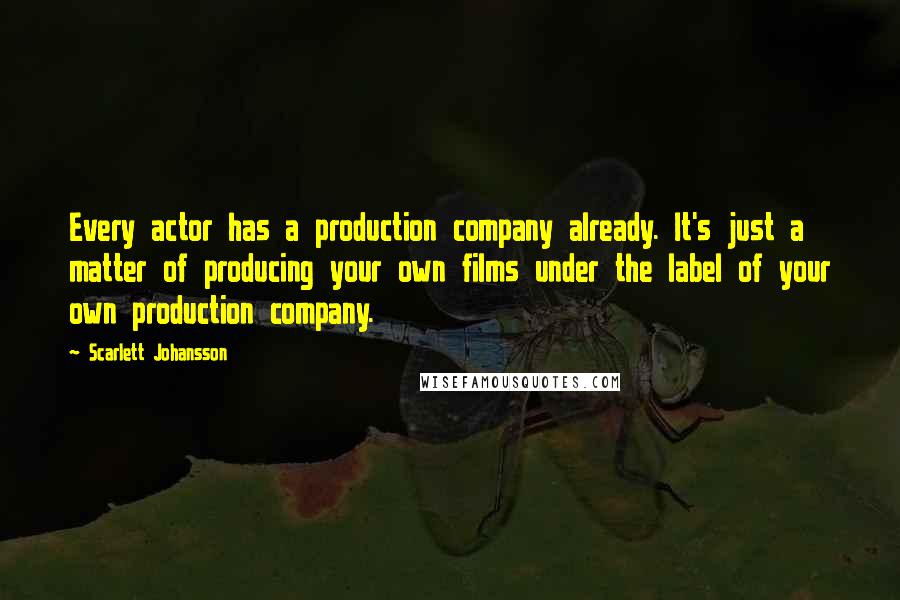 Scarlett Johansson Quotes: Every actor has a production company already. It's just a matter of producing your own films under the label of your own production company.