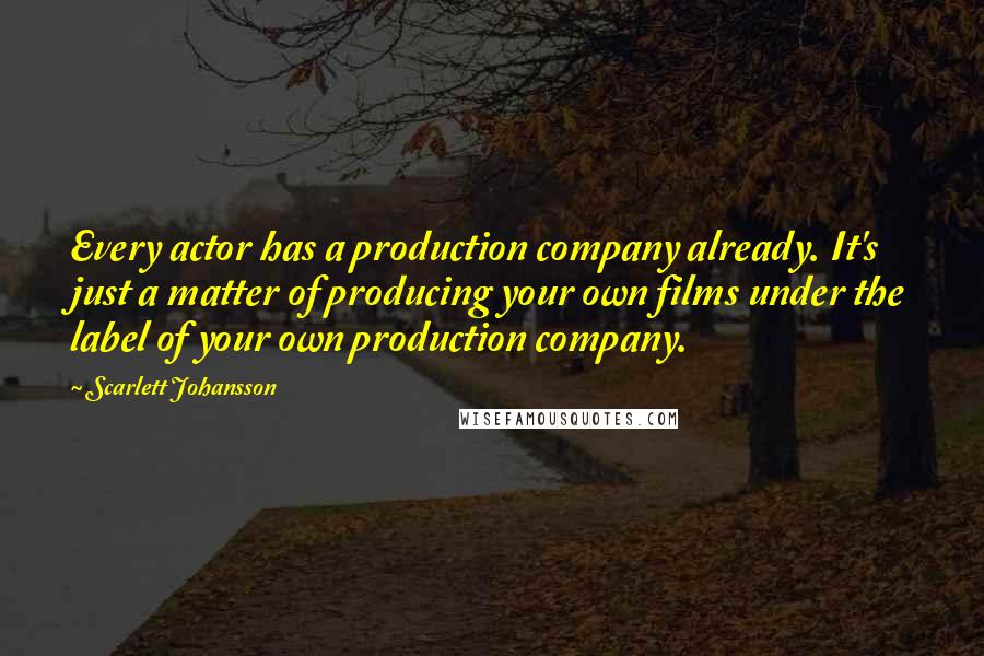 Scarlett Johansson Quotes: Every actor has a production company already. It's just a matter of producing your own films under the label of your own production company.