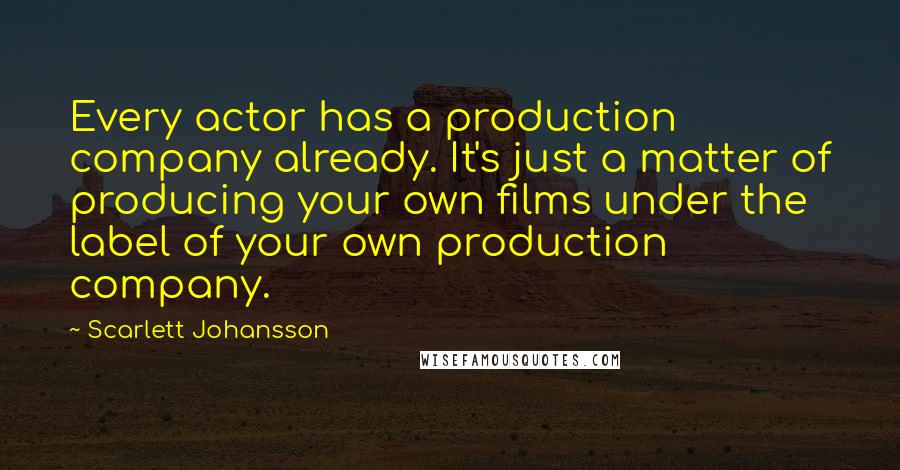 Scarlett Johansson Quotes: Every actor has a production company already. It's just a matter of producing your own films under the label of your own production company.