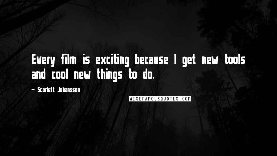 Scarlett Johansson Quotes: Every film is exciting because I get new tools and cool new things to do.