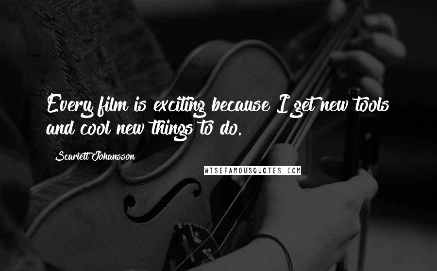 Scarlett Johansson Quotes: Every film is exciting because I get new tools and cool new things to do.