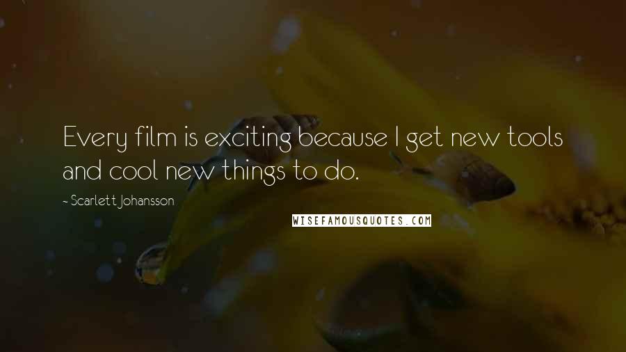 Scarlett Johansson Quotes: Every film is exciting because I get new tools and cool new things to do.