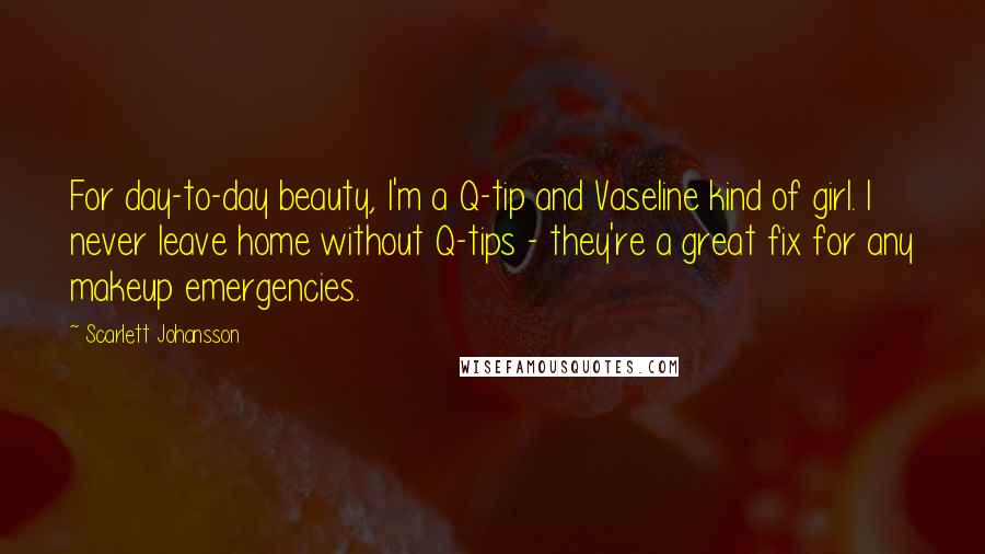 Scarlett Johansson Quotes: For day-to-day beauty, I'm a Q-tip and Vaseline kind of girl. I never leave home without Q-tips - they're a great fix for any makeup emergencies.