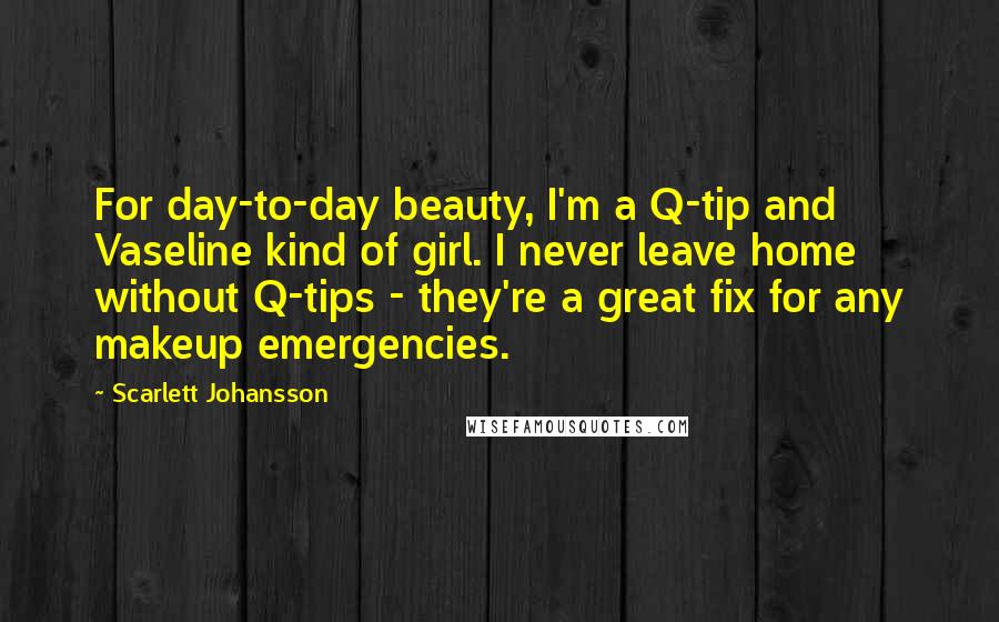 Scarlett Johansson Quotes: For day-to-day beauty, I'm a Q-tip and Vaseline kind of girl. I never leave home without Q-tips - they're a great fix for any makeup emergencies.