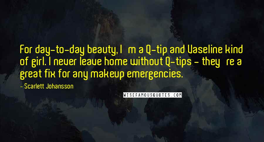 Scarlett Johansson Quotes: For day-to-day beauty, I'm a Q-tip and Vaseline kind of girl. I never leave home without Q-tips - they're a great fix for any makeup emergencies.