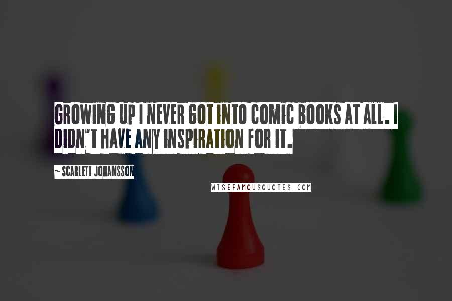 Scarlett Johansson Quotes: Growing up I never got into comic books at all. I didn't have any inspiration for it.