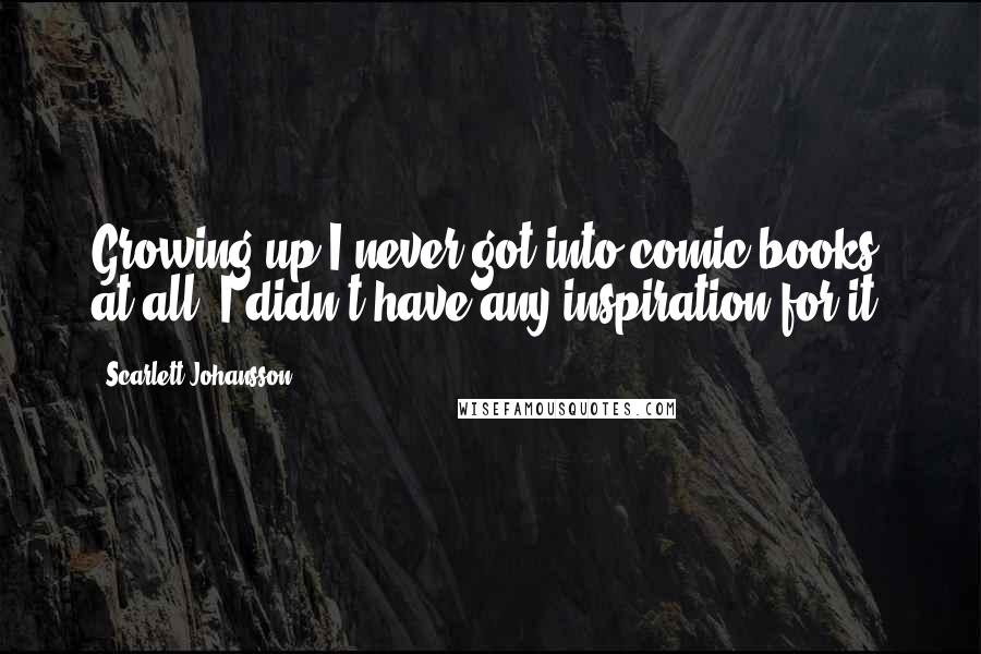 Scarlett Johansson Quotes: Growing up I never got into comic books at all. I didn't have any inspiration for it.