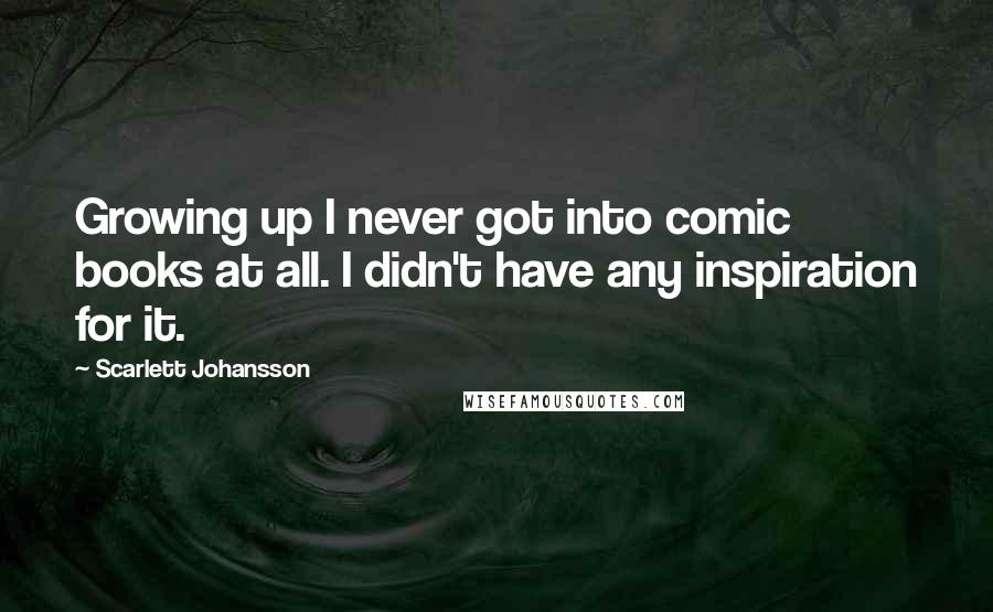 Scarlett Johansson Quotes: Growing up I never got into comic books at all. I didn't have any inspiration for it.