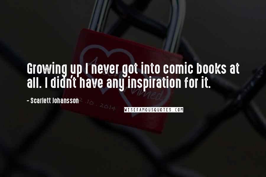 Scarlett Johansson Quotes: Growing up I never got into comic books at all. I didn't have any inspiration for it.