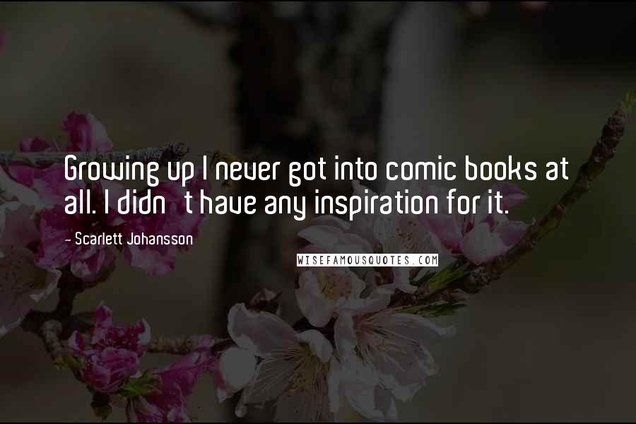 Scarlett Johansson Quotes: Growing up I never got into comic books at all. I didn't have any inspiration for it.