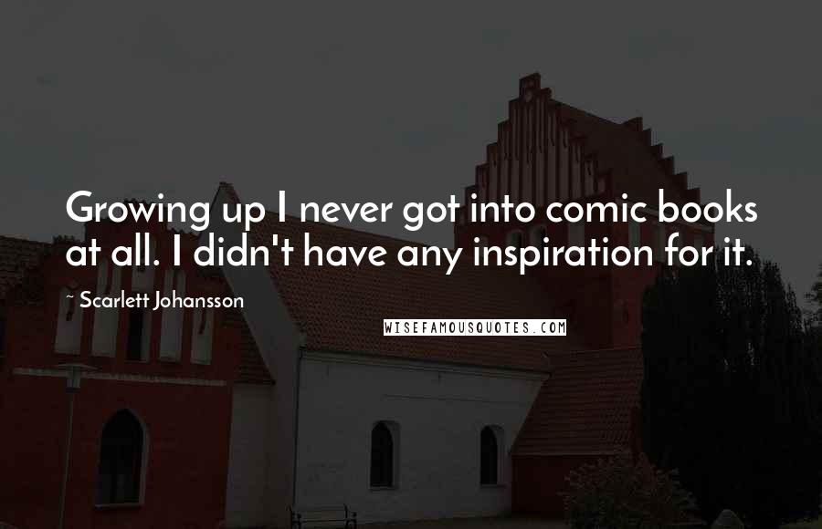 Scarlett Johansson Quotes: Growing up I never got into comic books at all. I didn't have any inspiration for it.