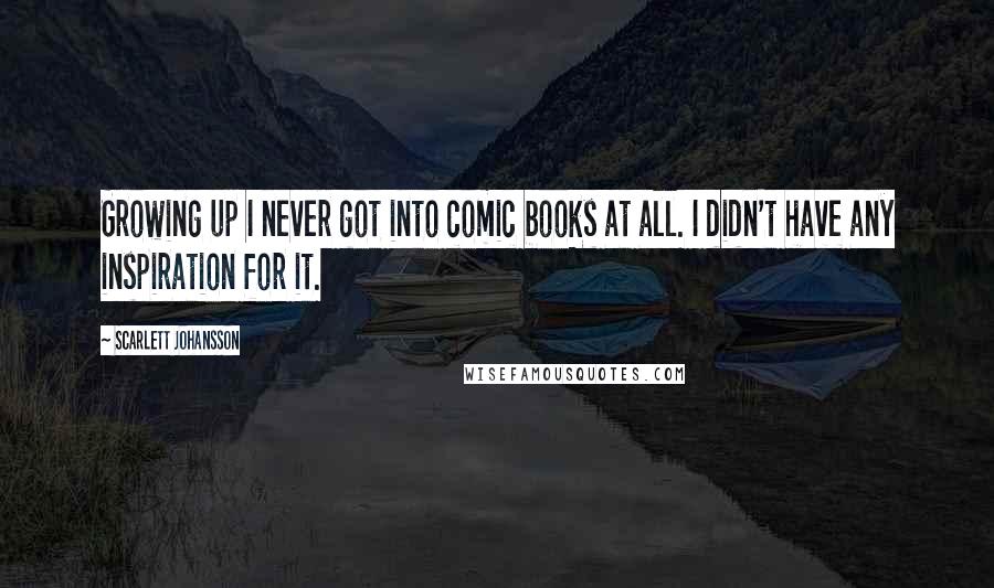 Scarlett Johansson Quotes: Growing up I never got into comic books at all. I didn't have any inspiration for it.