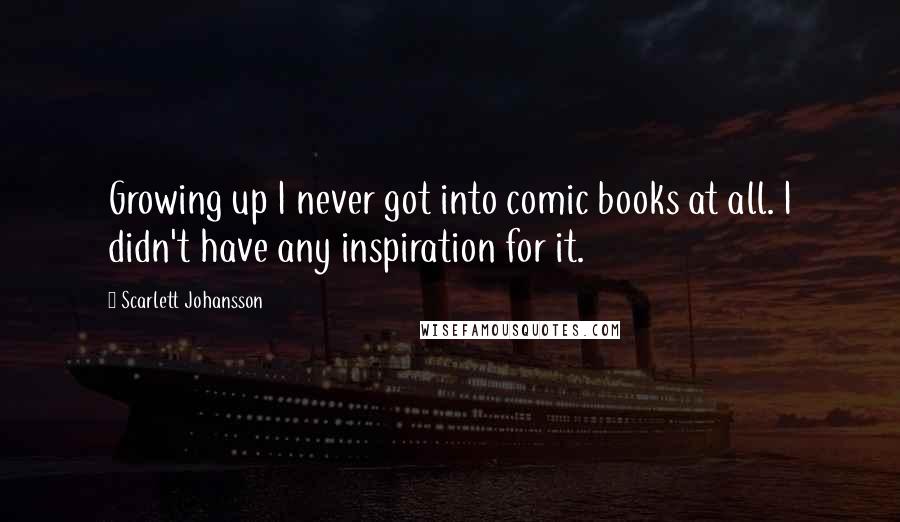 Scarlett Johansson Quotes: Growing up I never got into comic books at all. I didn't have any inspiration for it.