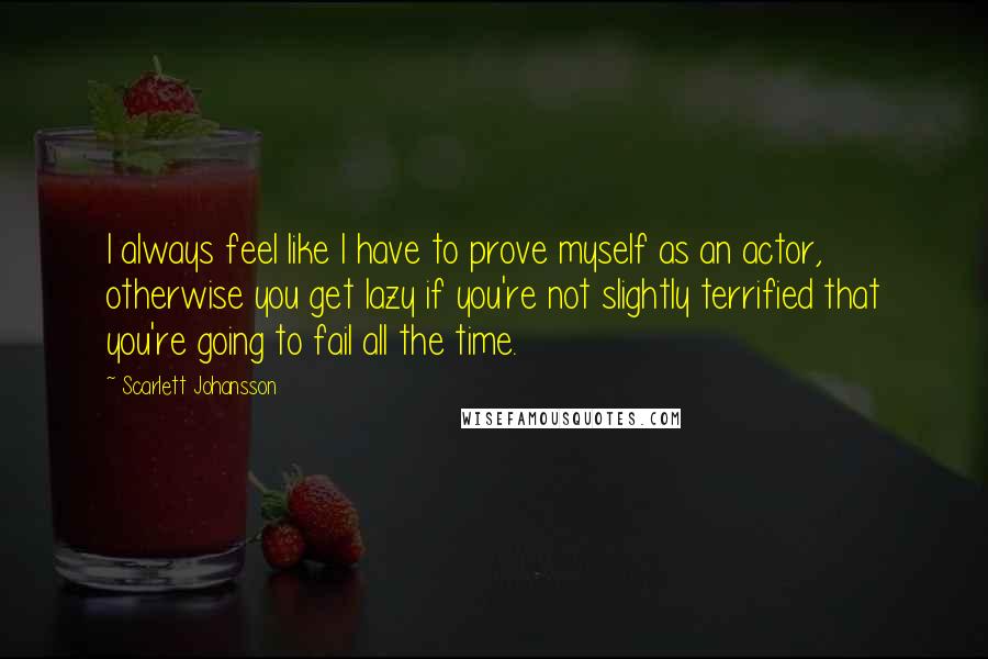 Scarlett Johansson Quotes: I always feel like I have to prove myself as an actor, otherwise you get lazy if you're not slightly terrified that you're going to fail all the time.