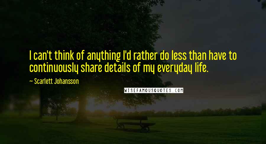 Scarlett Johansson Quotes: I can't think of anything I'd rather do less than have to continuously share details of my everyday life.
