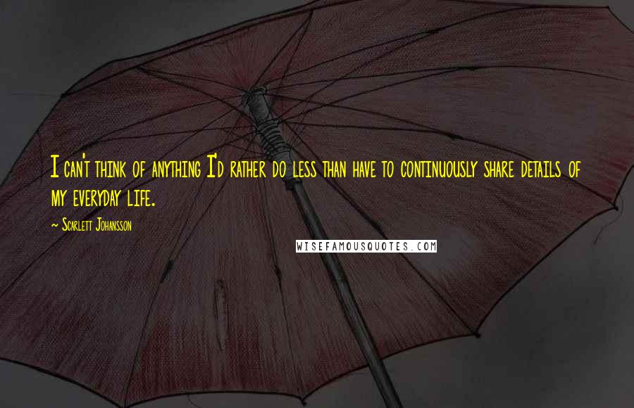 Scarlett Johansson Quotes: I can't think of anything I'd rather do less than have to continuously share details of my everyday life.