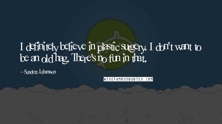Scarlett Johansson Quotes: I definitely believe in plastic surgery. I don't want to be an old hag. There's no fun in that.