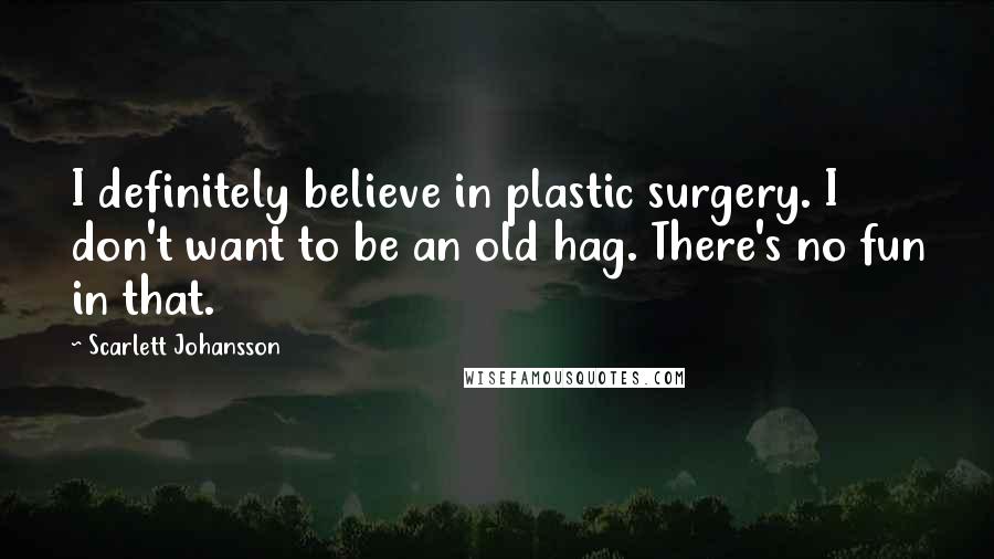 Scarlett Johansson Quotes: I definitely believe in plastic surgery. I don't want to be an old hag. There's no fun in that.