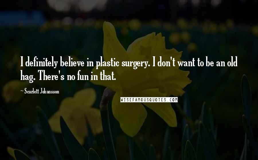 Scarlett Johansson Quotes: I definitely believe in plastic surgery. I don't want to be an old hag. There's no fun in that.