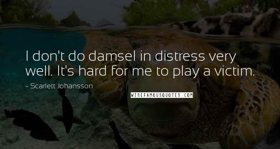 Scarlett Johansson Quotes: I don't do damsel in distress very well. It's hard for me to play a victim.