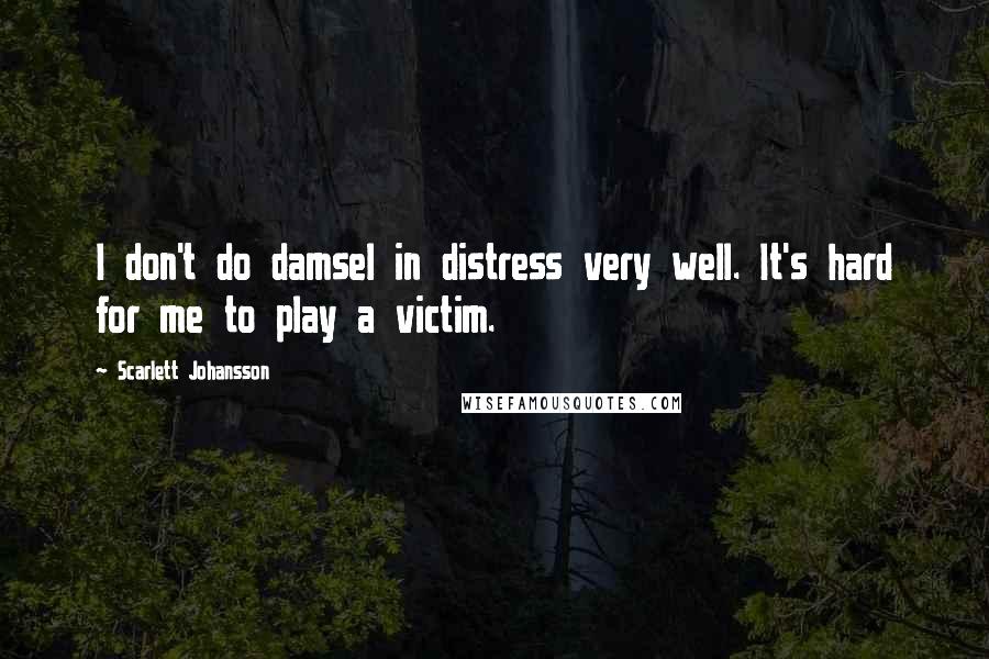 Scarlett Johansson Quotes: I don't do damsel in distress very well. It's hard for me to play a victim.