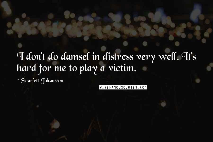 Scarlett Johansson Quotes: I don't do damsel in distress very well. It's hard for me to play a victim.