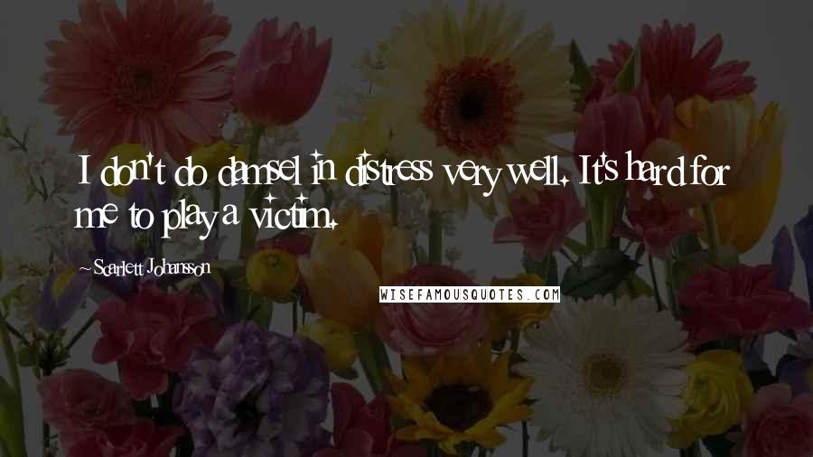 Scarlett Johansson Quotes: I don't do damsel in distress very well. It's hard for me to play a victim.