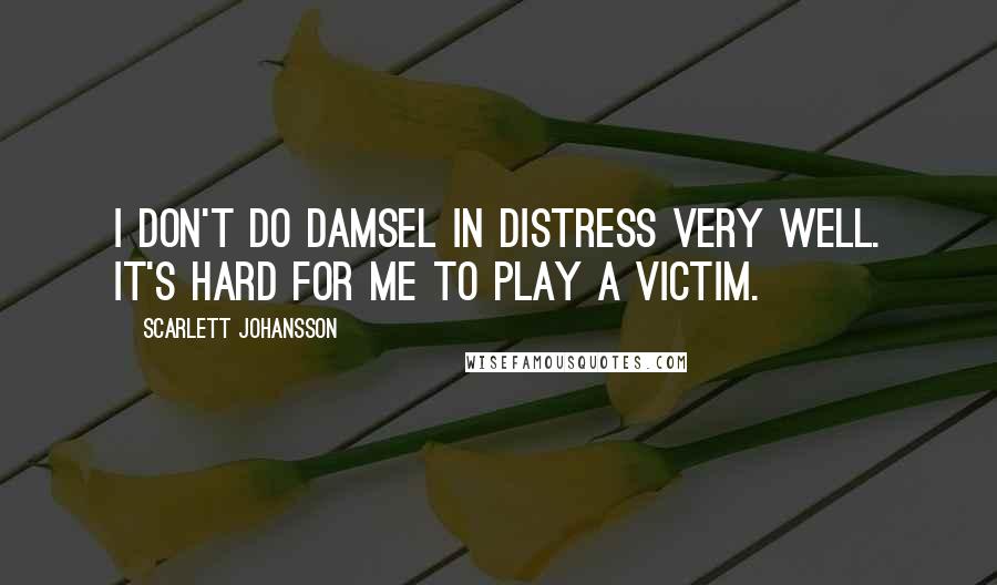 Scarlett Johansson Quotes: I don't do damsel in distress very well. It's hard for me to play a victim.