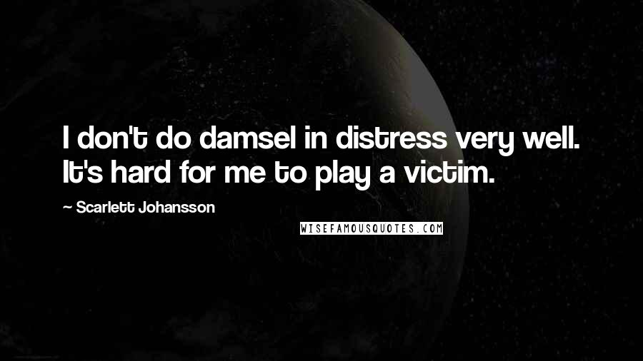 Scarlett Johansson Quotes: I don't do damsel in distress very well. It's hard for me to play a victim.