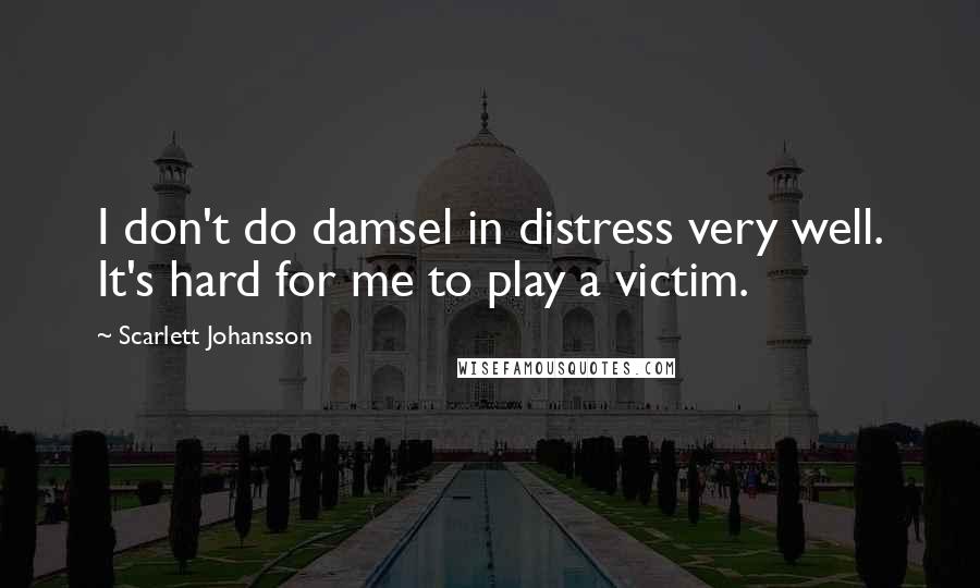 Scarlett Johansson Quotes: I don't do damsel in distress very well. It's hard for me to play a victim.