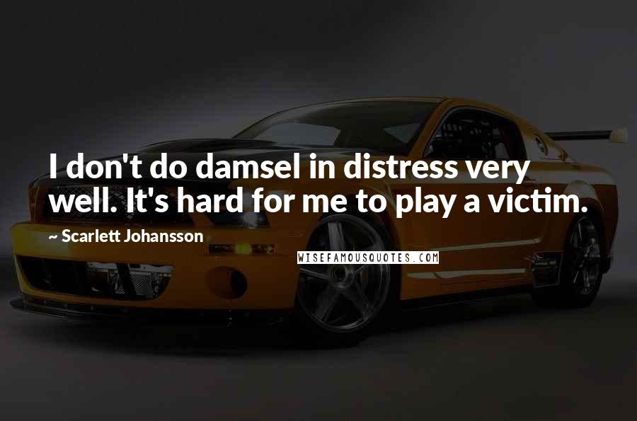 Scarlett Johansson Quotes: I don't do damsel in distress very well. It's hard for me to play a victim.