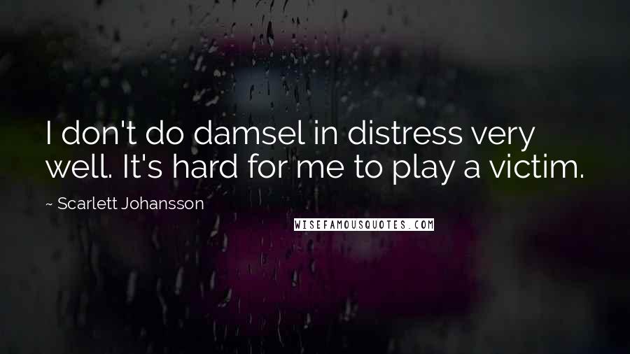 Scarlett Johansson Quotes: I don't do damsel in distress very well. It's hard for me to play a victim.