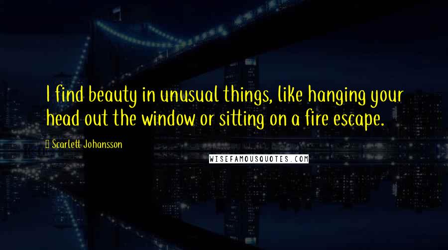 Scarlett Johansson Quotes: I find beauty in unusual things, like hanging your head out the window or sitting on a fire escape.