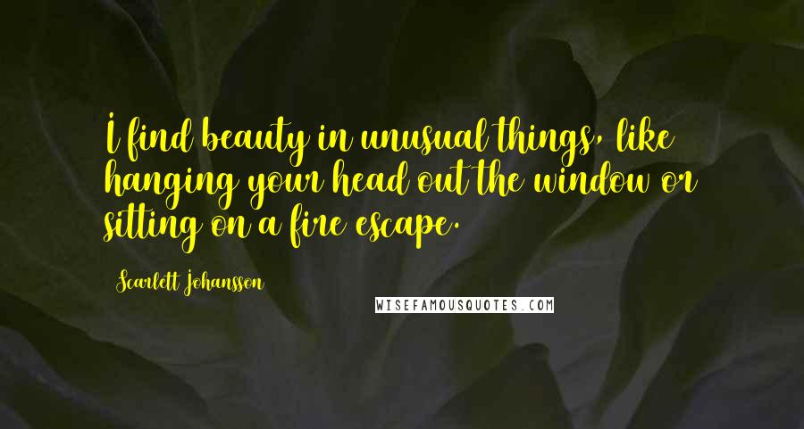 Scarlett Johansson Quotes: I find beauty in unusual things, like hanging your head out the window or sitting on a fire escape.