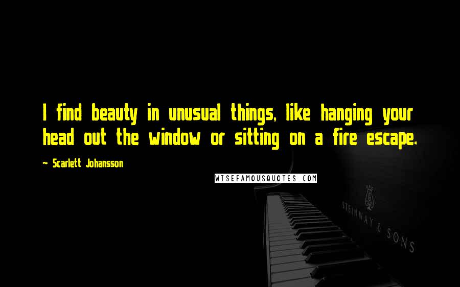 Scarlett Johansson Quotes: I find beauty in unusual things, like hanging your head out the window or sitting on a fire escape.