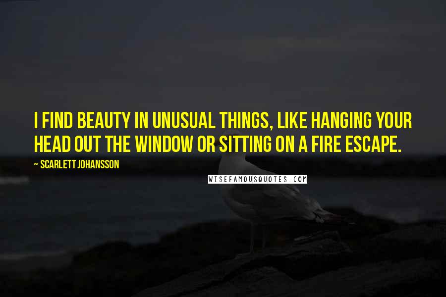 Scarlett Johansson Quotes: I find beauty in unusual things, like hanging your head out the window or sitting on a fire escape.