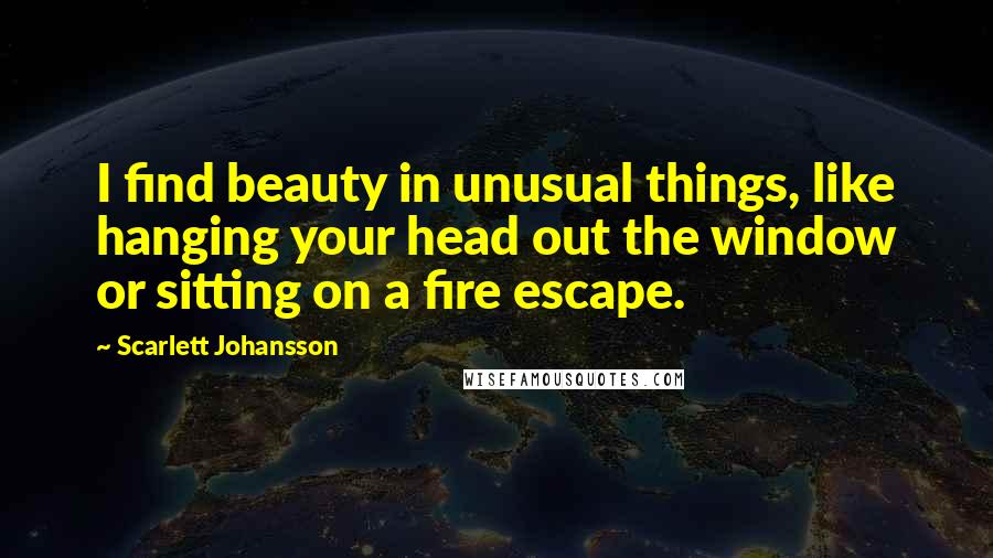 Scarlett Johansson Quotes: I find beauty in unusual things, like hanging your head out the window or sitting on a fire escape.