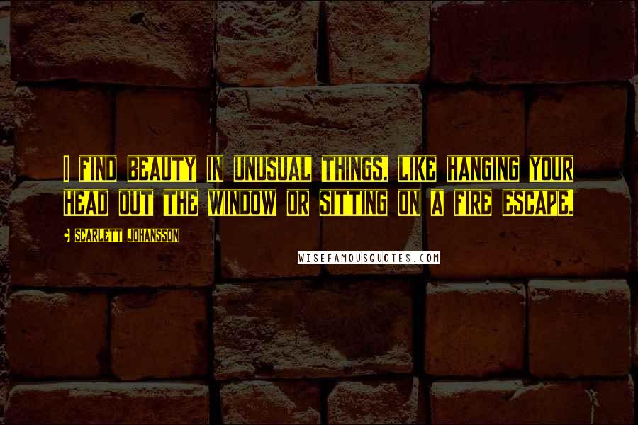 Scarlett Johansson Quotes: I find beauty in unusual things, like hanging your head out the window or sitting on a fire escape.