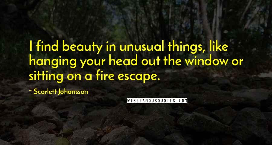 Scarlett Johansson Quotes: I find beauty in unusual things, like hanging your head out the window or sitting on a fire escape.