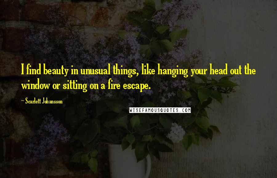 Scarlett Johansson Quotes: I find beauty in unusual things, like hanging your head out the window or sitting on a fire escape.