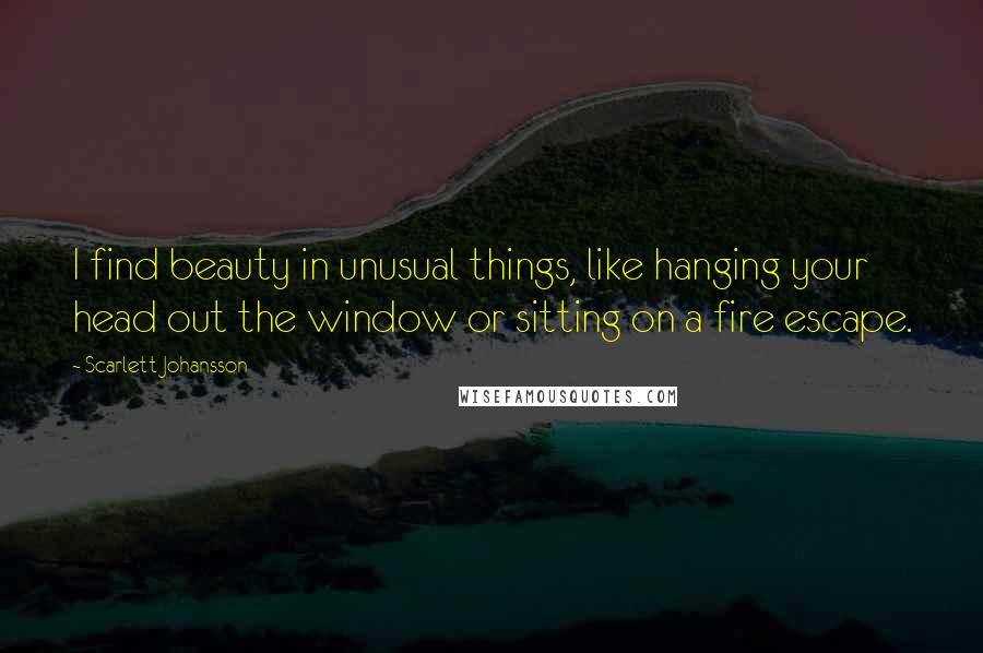 Scarlett Johansson Quotes: I find beauty in unusual things, like hanging your head out the window or sitting on a fire escape.