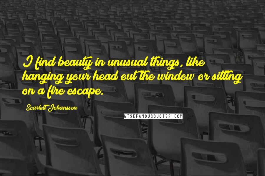 Scarlett Johansson Quotes: I find beauty in unusual things, like hanging your head out the window or sitting on a fire escape.