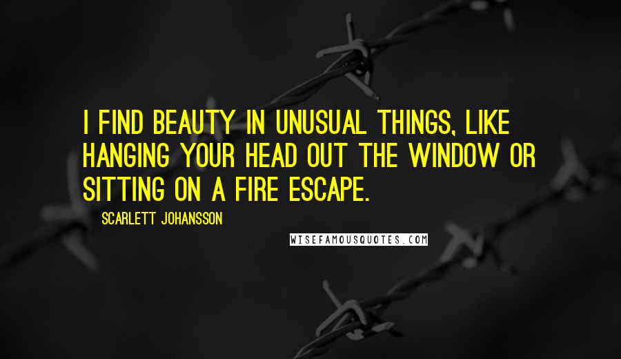 Scarlett Johansson Quotes: I find beauty in unusual things, like hanging your head out the window or sitting on a fire escape.