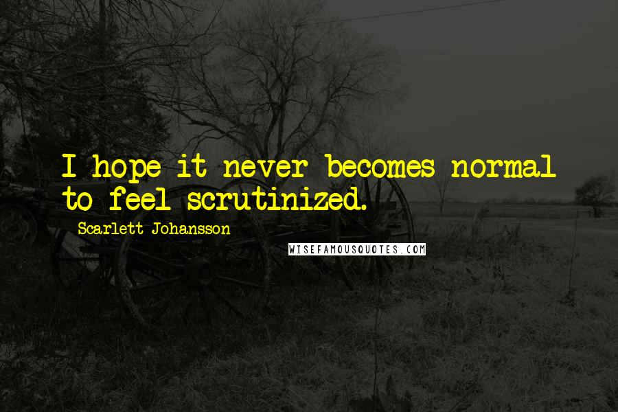 Scarlett Johansson Quotes: I hope it never becomes normal to feel scrutinized.