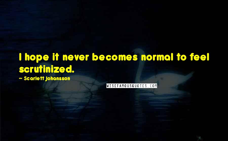 Scarlett Johansson Quotes: I hope it never becomes normal to feel scrutinized.