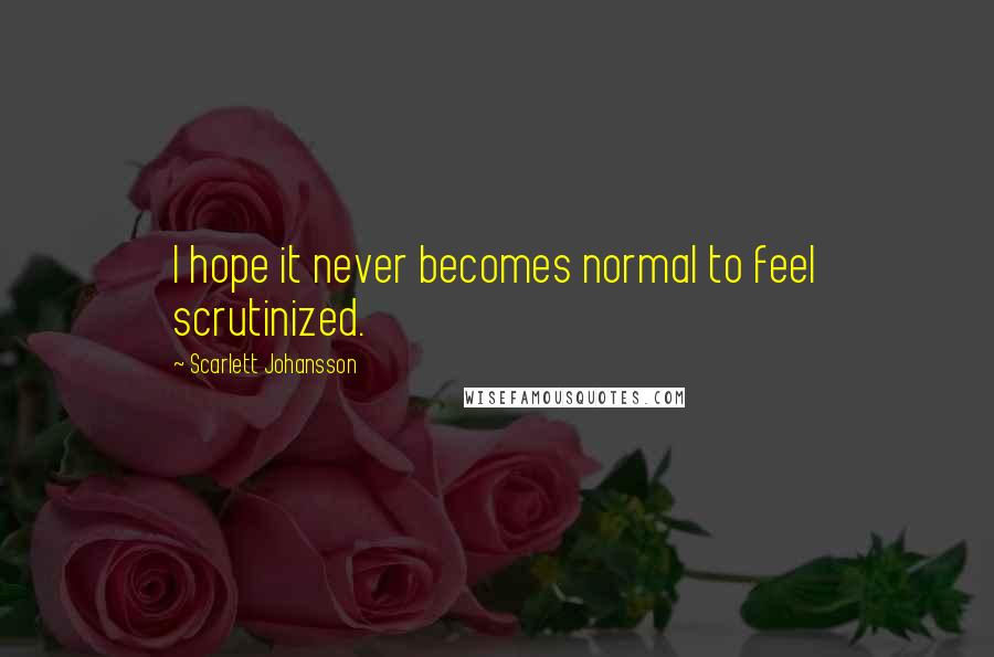 Scarlett Johansson Quotes: I hope it never becomes normal to feel scrutinized.
