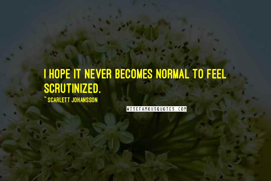 Scarlett Johansson Quotes: I hope it never becomes normal to feel scrutinized.