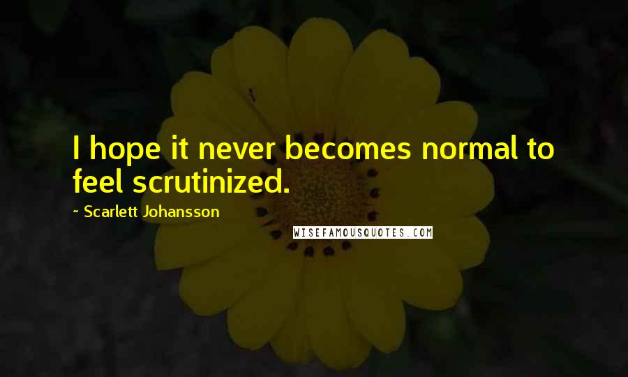 Scarlett Johansson Quotes: I hope it never becomes normal to feel scrutinized.