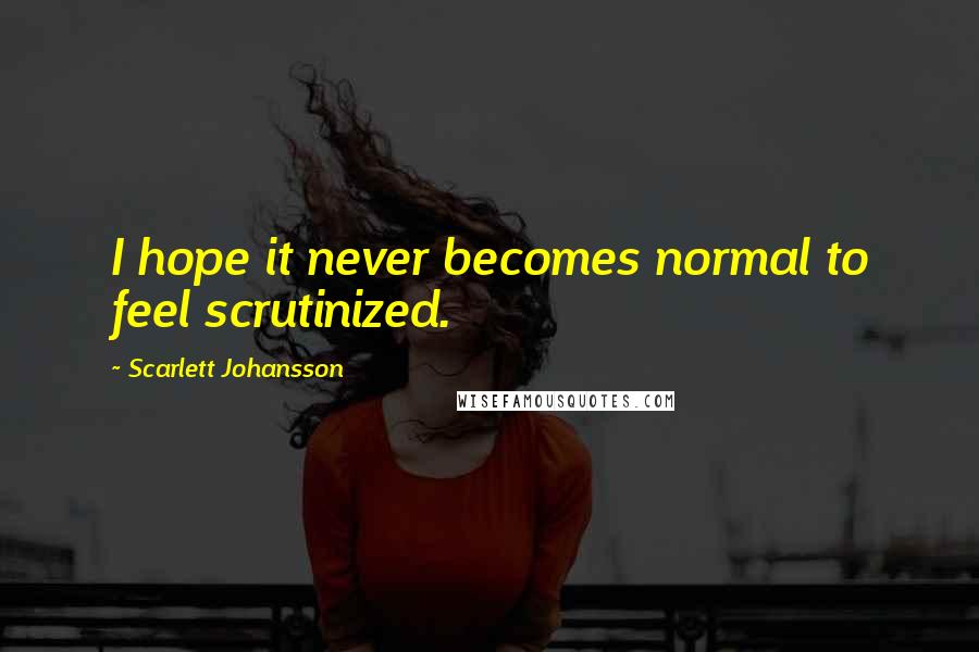 Scarlett Johansson Quotes: I hope it never becomes normal to feel scrutinized.