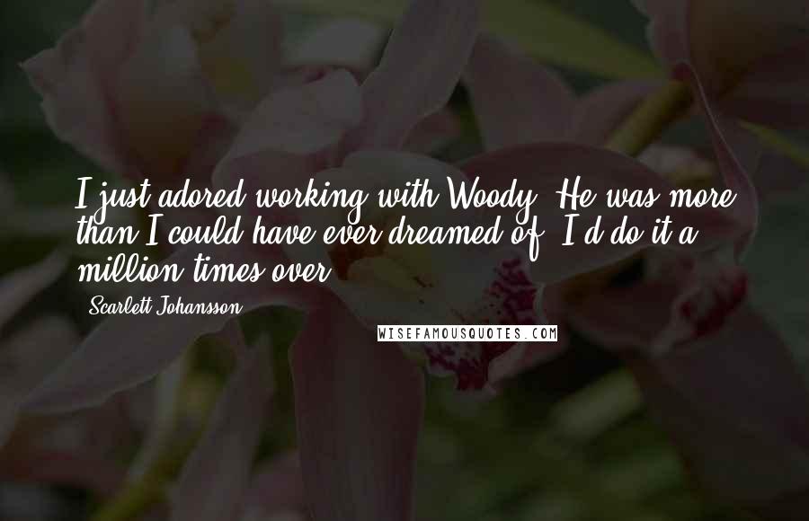 Scarlett Johansson Quotes: I just adored working with Woody. He was more than I could have ever dreamed of. I'd do it a million times over.